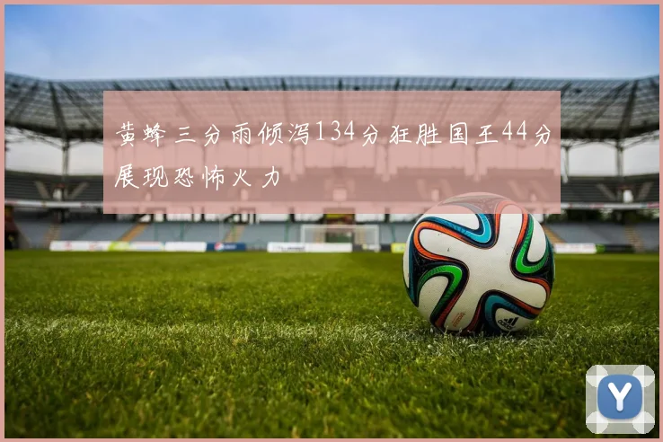 黄蜂三分雨倾泻134分狂胜国王44分展现恐怖火力