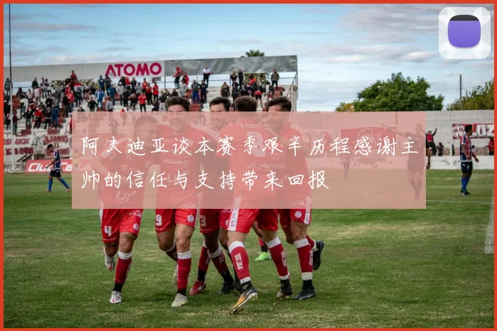 阿夫迪亚谈本赛季艰辛历程感谢主帅的信任与支持带来回报