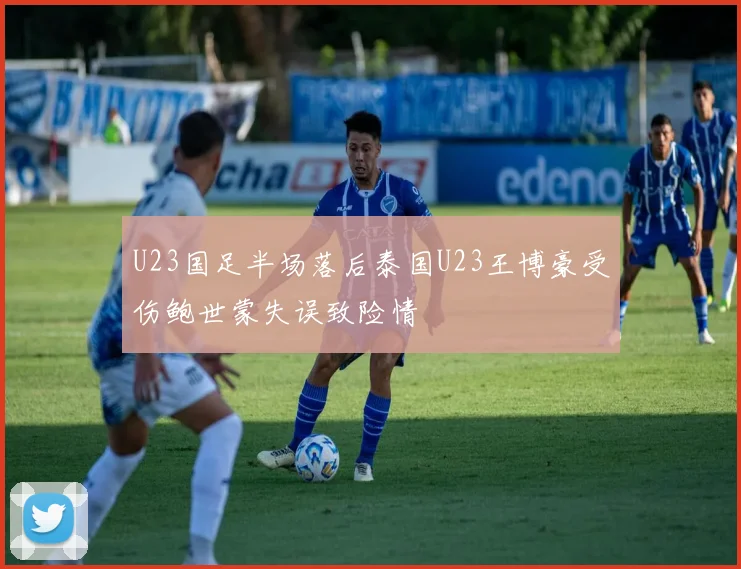 U23国足半场落后泰国U23王博豪受伤鲍世蒙失误致险情