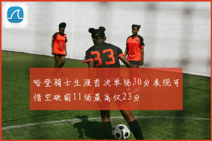哈登骑士生涯首次单场30分表现可惜空砍前11场最高仅23分